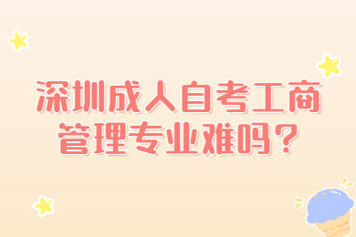 深圳成人自考工商管理专业难吗?